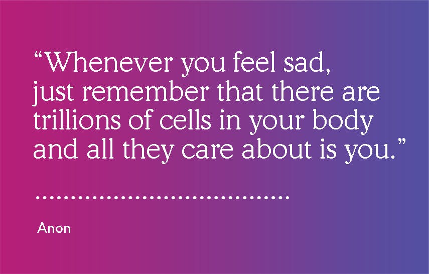 Quote "Whenever you feel sad, just remember that there are trillions of cells in your body and all they care about is you."